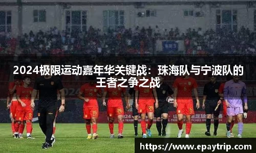 2024极限运动嘉年华关键战：珠海队与宁波队的王者之争之战
