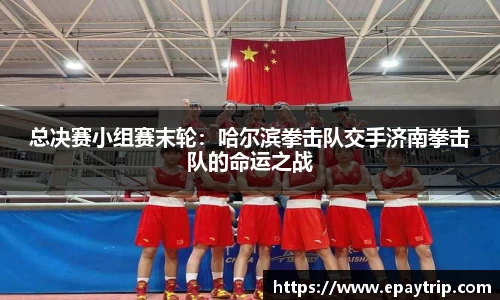 总决赛小组赛末轮：哈尔滨拳击队交手济南拳击队的命运之战