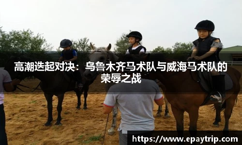 高潮迭起对决：乌鲁木齐马术队与威海马术队的荣辱之战
