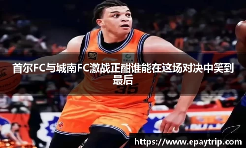 首尔FC与城南FC激战正酣谁能在这场对决中笑到最后