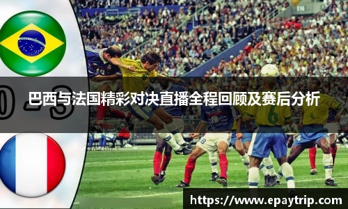 巴西与法国精彩对决直播全程回顾及赛后分析