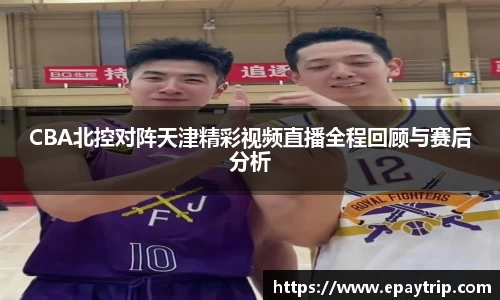 CBA北控对阵天津精彩视频直播全程回顾与赛后分析