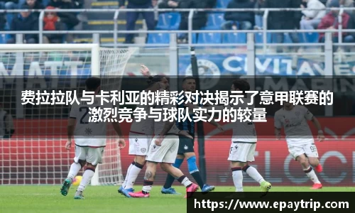 费拉拉队与卡利亚的精彩对决揭示了意甲联赛的激烈竞争与球队实力的较量