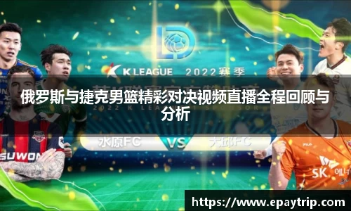 俄罗斯与捷克男篮精彩对决视频直播全程回顾与分析