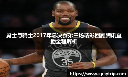 勇士与骑士2017年总决赛第三场精彩回顾腾讯直播全程解析